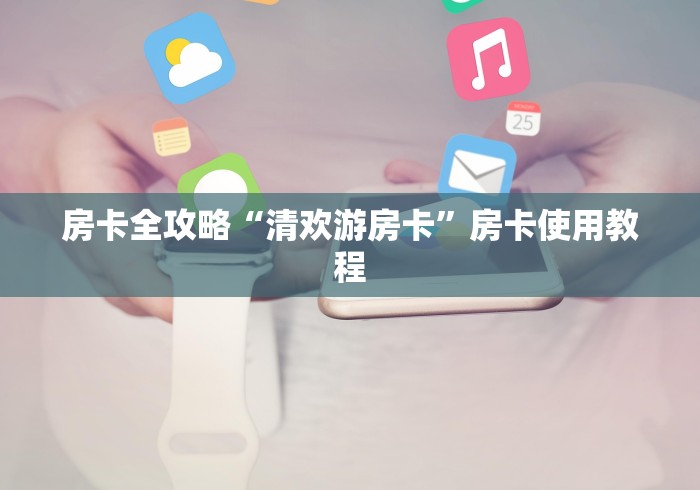 房卡全攻略“清欢游房卡”房卡使用教程