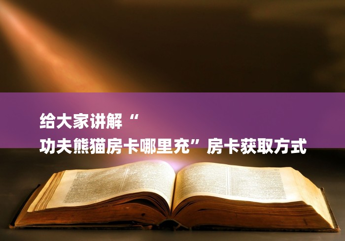给大家讲解“
功夫熊猫房卡哪里充”房卡获取方式