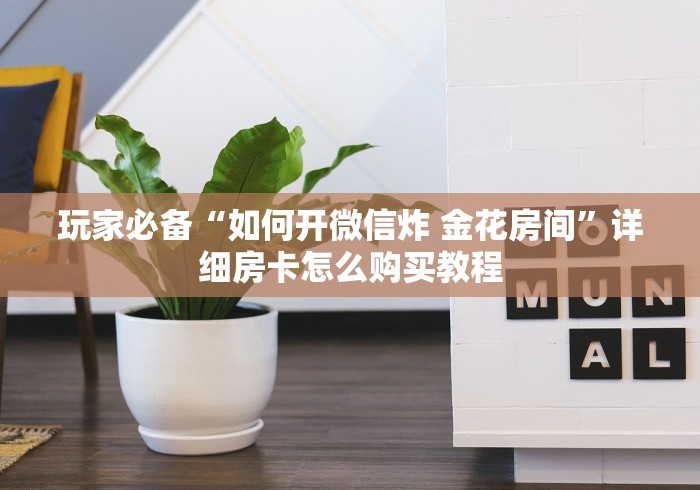 玩家必备“如何开微信炸 金花房间”详细房卡怎么购买教程