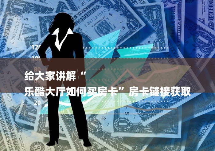 给大家讲解“
乐酷大厅如何买房卡”房卡链接获取