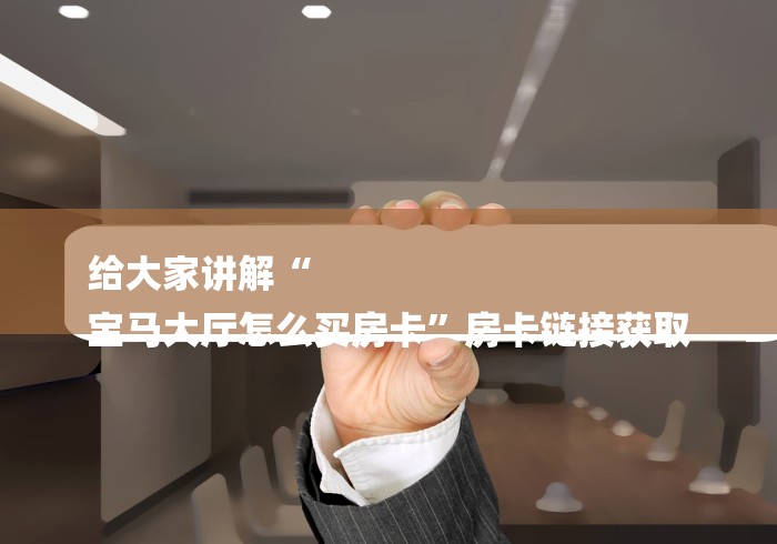 给大家讲解“
宝马大厅怎么买房卡”房卡链接获取