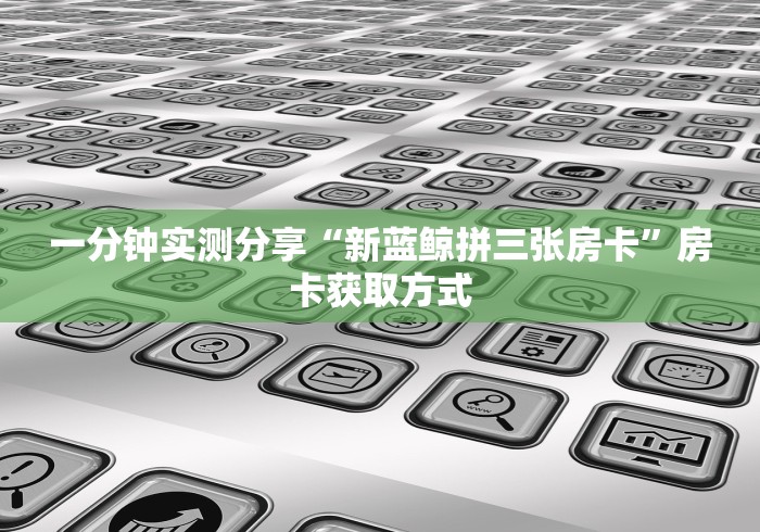 一分钟实测分享“新蓝鲸拼三张房卡”房卡获取方式