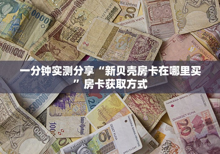 一分钟实测分享“新贝壳房卡在哪里买”房卡获取方式