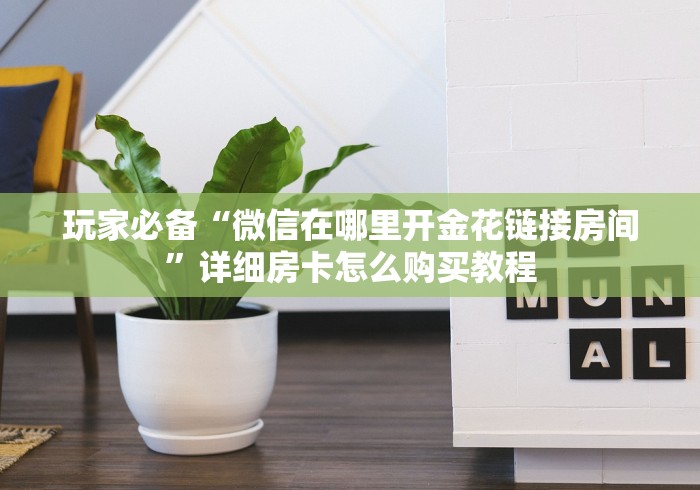 玩家必备“微信在哪里开金花链接房间”详细房卡怎么购买教程