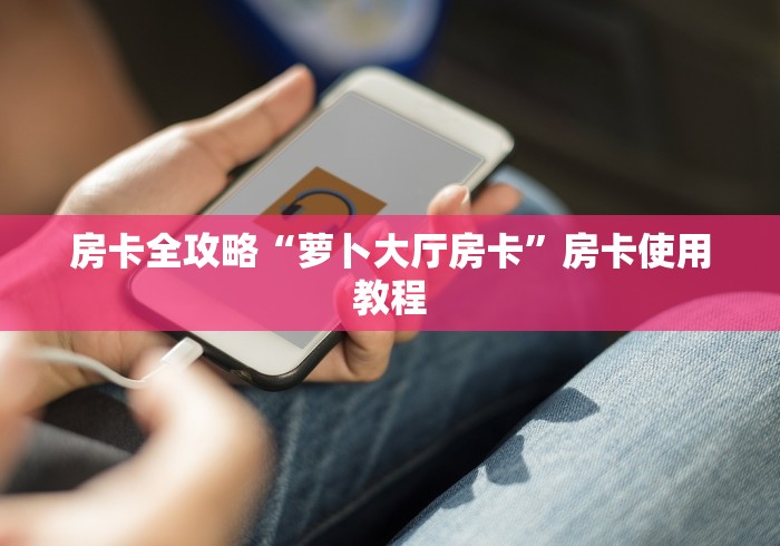 房卡全攻略“萝卜大厅房卡”房卡使用教程