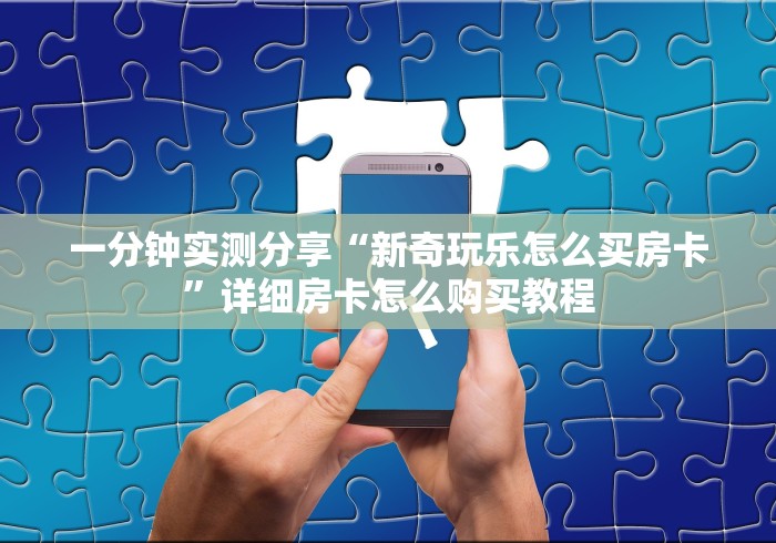 一分钟实测分享“新奇玩乐怎么买房卡”详细房卡怎么购买教程 一分钟实测分享“新奇玩乐怎么买房卡”详细房卡怎么购买教程