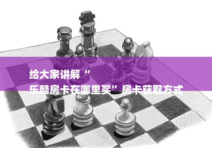 给大家讲解“
乐酷房卡在哪里买”房卡获取方式 给大家讲解“
乐酷房卡在哪里买”房卡获取方式