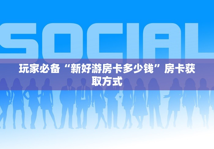 玩家必备“新好游房卡多少钱”房卡获取方式
