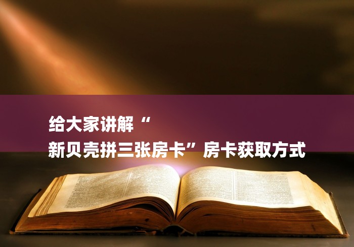 给大家讲解“
新贝壳拼三张房卡”房卡获取方式 给大家讲解“
新贝壳拼三张房卡”房卡获取方式