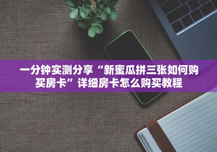 一分钟实测分享“新蜜瓜拼三张如何购买房卡”详细房卡怎么购买教程 一分钟实测分享“新蜜瓜拼三张如何购买房卡”详细房卡怎么购买教程