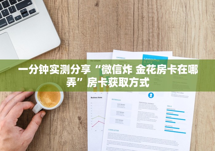 一分钟实测分享“微信炸 金花房卡在哪弄”房卡获取方式 一分钟实测分享“微信炸 金花房卡在哪弄”房卡获取方式