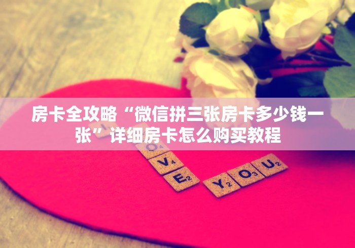 房卡全攻略“微信拼三张房卡多少钱一张”详细房卡怎么购买教程 房卡全攻略“微信拼三张房卡多少钱一张”详细房卡怎么购买教程