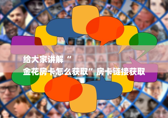 给大家讲解“
金花房卡怎么获取”房卡链接获取 给大家讲解“
金花房卡怎么获取”房卡链接获取