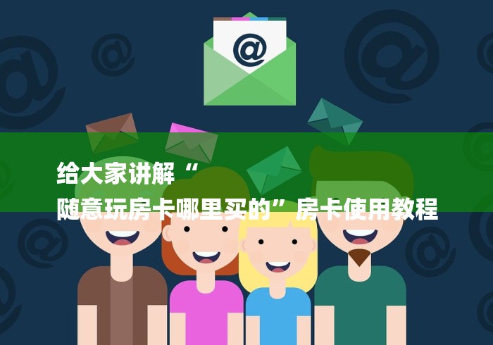 给大家讲解“
随意玩房卡哪里买的”房卡使用教程