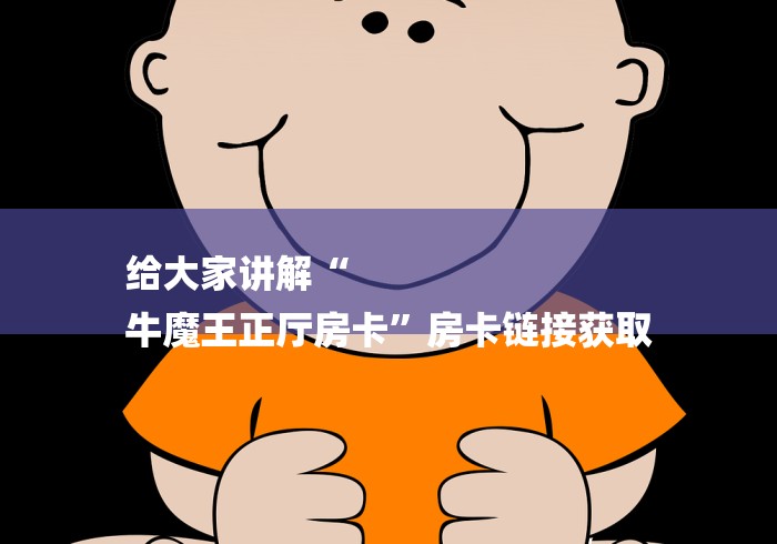 给大家讲解“
牛魔王正厅房卡”房卡链接获取