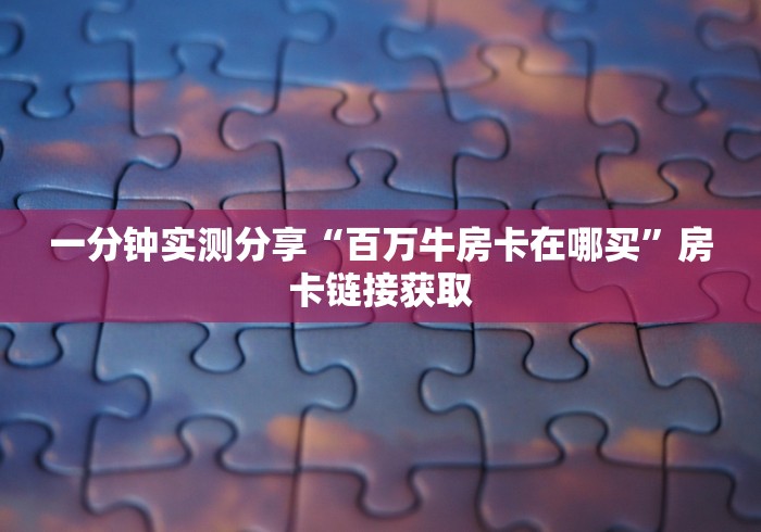 一分钟实测分享“百万牛房卡在哪买”房卡链接获取