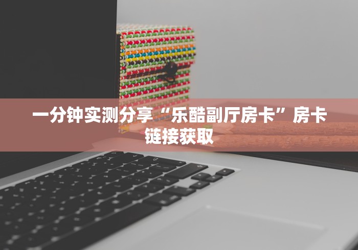 一分钟实测分享“乐酷副厅房卡”房卡链接获取