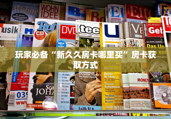 玩家必备“新久久房卡哪里买”房卡获取方式