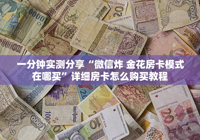 一分钟实测分享“微信炸 金花房卡模式在哪买”详细房卡怎么购买教程