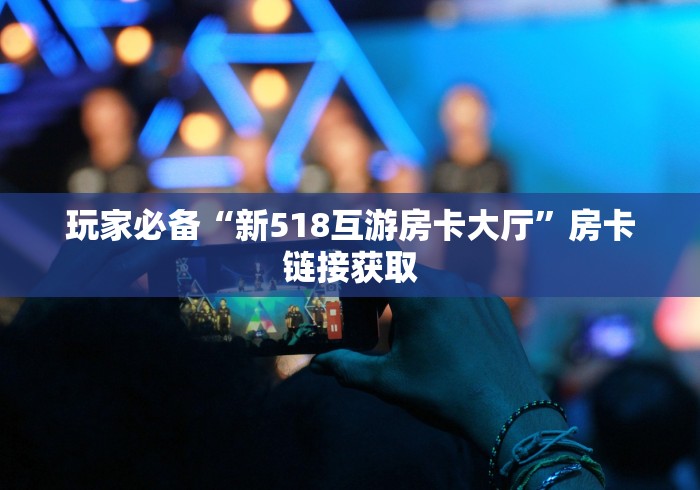 玩家必备“新518互游房卡大厅”房卡链接获取