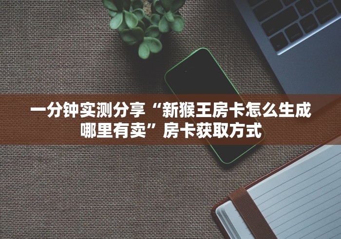 一分钟实测分享“新猴王房卡怎么生成哪里有卖”房卡获取方式
