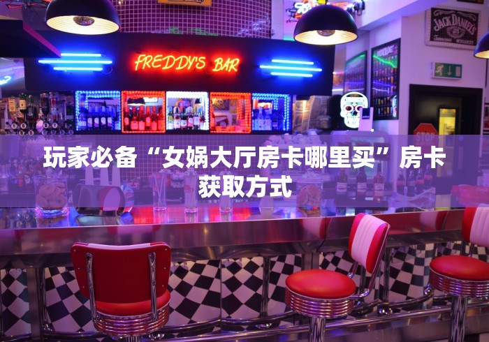 玩家必备“女娲大厅房卡哪里买”房卡获取方式