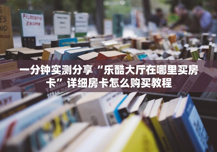 一分钟实测分享“乐酷大厅在哪里买房卡”详细房卡怎么购买教程