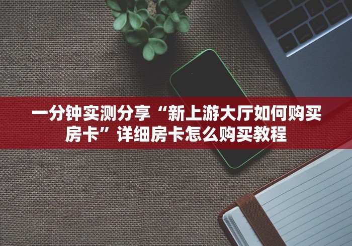 一分钟实测分享“新上游大厅如何购买房卡”详细房卡怎么购买教程