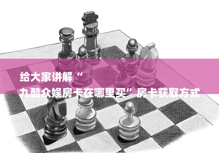 给大家讲解“
九酷众娱房卡在哪里买”房卡获取方式 给大家讲解“
九酷众娱房卡在哪里买”房卡获取方式