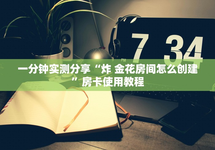 一分钟实测分享“炸 金花房间怎么创建”房卡使用教程