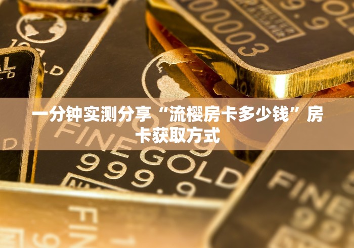 一分钟实测分享“流樱房卡多少钱”房卡获取方式