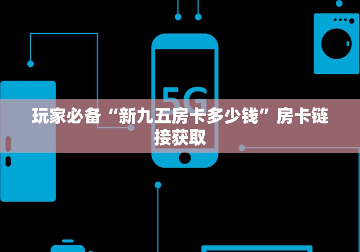 玩家必备“新九五房卡多少钱”房卡链接获取 玩家必备“新九五房卡多少钱”房卡链接获取