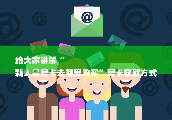 给大家讲解“
新人皇房卡去哪里购买”房卡获取方式 给大家讲解“
新人皇房卡去哪里购买”房卡获取方式