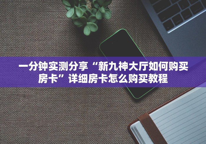 一分钟实测分享“新九神大厅如何购买房卡”详细房卡怎么购买教程 一分钟实测分享“新九神大厅如何购买房卡”详细房卡怎么购买教程