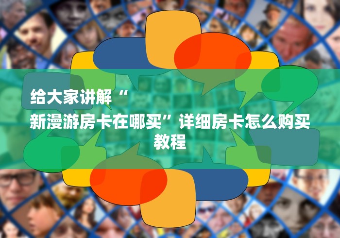 给大家讲解“
新漫游房卡在哪买”详细房卡怎么购买教程 给大家讲解“
新漫游房卡在哪买”详细房卡怎么购买教程