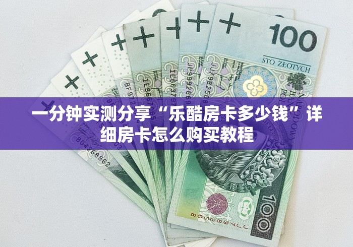 一分钟实测分享“乐酷房卡多少钱”详细房卡怎么购买教程 一分钟实测分享“乐酷房卡多少钱”详细房卡怎么购买教程