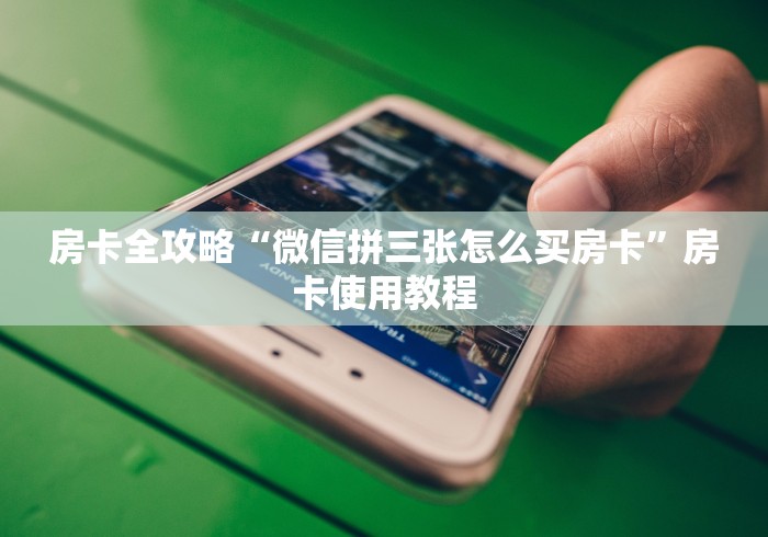 房卡全攻略“微信拼三张怎么买房卡”房卡使用教程 房卡全攻略“微信拼三张怎么买房卡”房卡使用教程