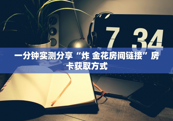 一分钟实测分享“炸 金花房间链接”房卡获取方式 一分钟实测分享“炸 金花房间链接”房卡获取方式