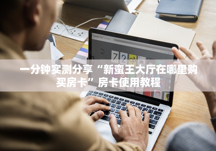 一分钟实测分享“新蛮王大厅在哪里购买房卡”房卡使用教程