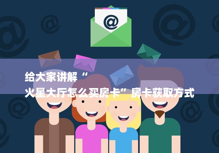 给大家讲解“
火星大厅怎么买房卡”房卡获取方式