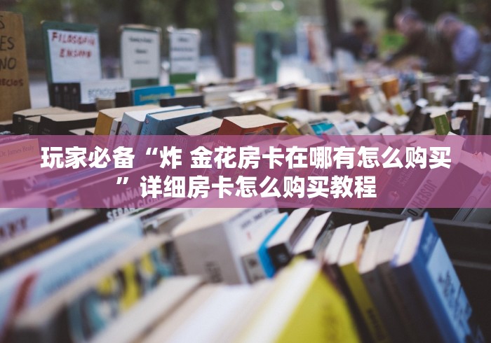 玩家必备“炸 金花房卡在哪有怎么购买”详细房卡怎么购买教程