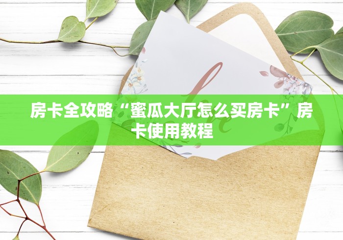 房卡全攻略“蜜瓜大厅怎么买房卡”房卡使用教程