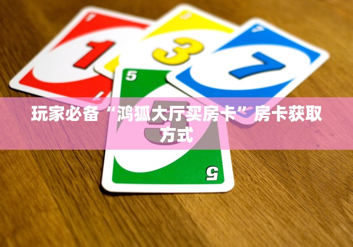 玩家必备“鸿狐大厅买房卡”房卡获取方式 玩家必备“鸿狐大厅买房卡”房卡获取方式