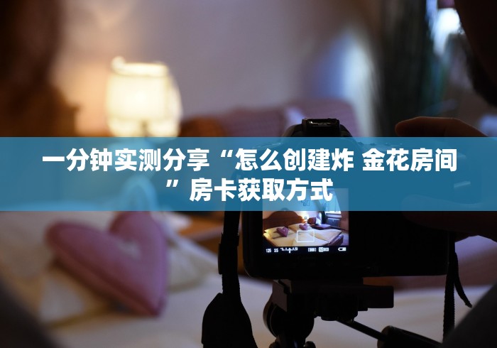 一分钟实测分享“怎么创建炸 金花房间”房卡获取方式