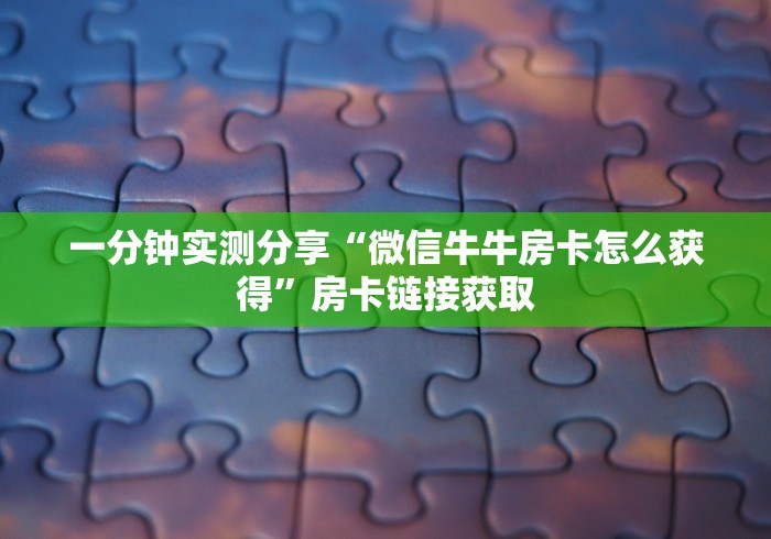 一分钟实测分享“微信牛牛房卡怎么获得”房卡链接获取 一分钟实测分享“微信牛牛房卡怎么获得”房卡链接获取
