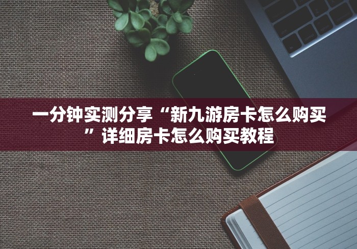 一分钟实测分享“新九游房卡怎么购买”详细房卡怎么购买教程
