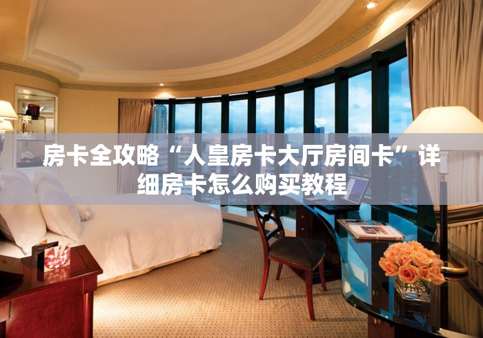 房卡全攻略“人皇房卡大厅房间卡”详细房卡怎么购买教程