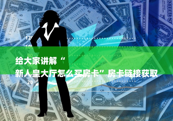 给大家讲解“
新人皇大厅怎么买房卡”房卡链接获取