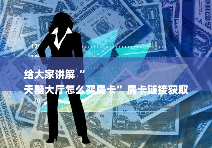 给大家讲解“
天酷大厅怎么买房卡”房卡链接获取