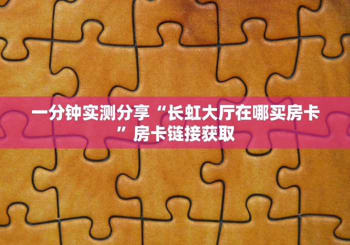 一分钟实测分享“长虹大厅在哪买房卡”房卡链接获取 一分钟实测分享“长虹大厅在哪买房卡”房卡链接获取